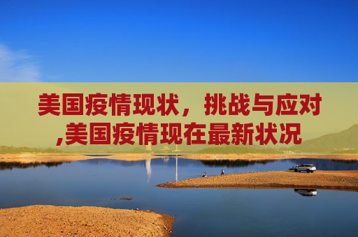 美国疫情现状，挑战与应对,美国疫情现在最新状况