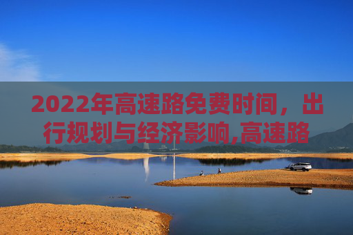 2022年高速路免费时间，出行规划与经济影响,高速路免费时间2022
