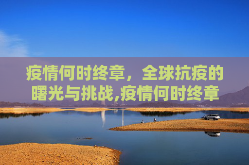 疫情何时终章，全球抗疫的曙光与挑战,疫情何时终章