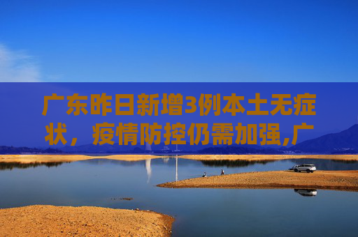 广东昨日新增3例本土无症状，疫情防控仍需加强,广东昨日新增3例本土无症状