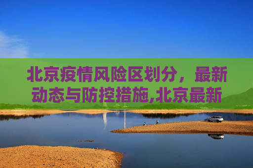 北京疫情风险区划分，最新动态与防控措施,北京最新疫情风险区划分