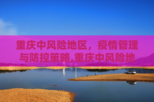 重庆中风险地区，疫情管理与防控策略,重庆中风险地区