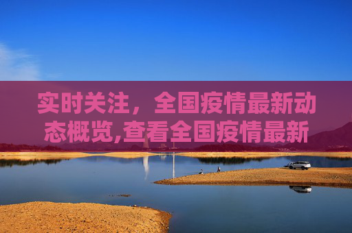实时关注，全国疫情最新动态概览,查看全国疫情最新动态