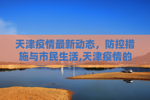 天津疫情最新动态，防控措施与市民生活,天津疫情的最新情况