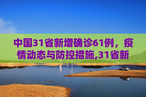 中国31省新增确诊61例，疫情动态与防控措施,31省新增确诊61例