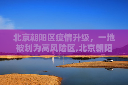 北京朝阳区疫情升级，一地被划为高风险区,北京朝阳一地升高风险区