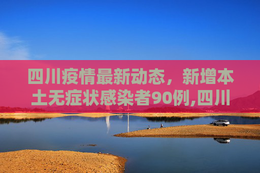 四川疫情最新动态，新增本土无症状感染者90例,四川新增本土无症状90例