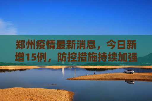 郑州疫情最新消息，今日新增15例，防控措施持续加强,郑州疫情最新消息今天新增了15例
