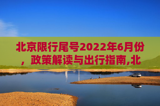 北京限行尾号2022年6月份，政策解读与出行指南,北京限行尾号2022年6月份