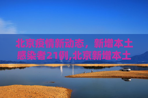 北京疫情新动态，新增本土感染者21例,北京新增本土感染者21例