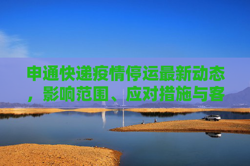 申通快递疫情停运最新动态，影响范围、应对措施与客户须知,申通快递疫情停运最新消息