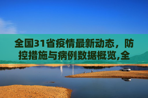 全国31省疫情最新动态，防控措施与病例数据概览,全国31省疫情最新消息