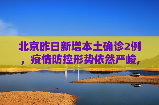 北京昨日新增本土确诊2例，疫情防控形势依然严峻,北京昨日新增本土确诊2例