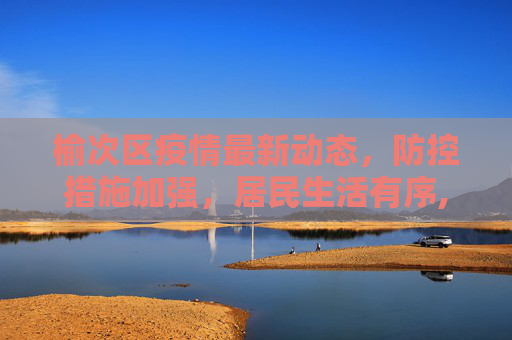 榆次区疫情最新动态，防控措施加强，居民生活有序,榆次疫情最新消息