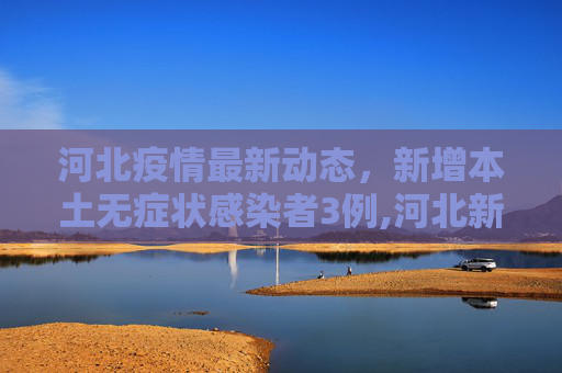 河北疫情最新动态，新增本土无症状感染者3例,河北新增本土无症状3例
