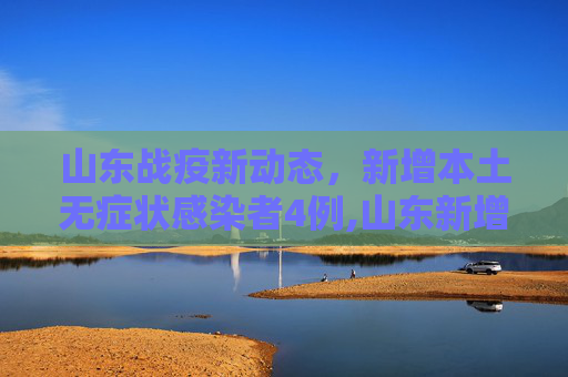 山东战疫新动态，新增本土无症状感染者4例,山东新增本土无症状4例