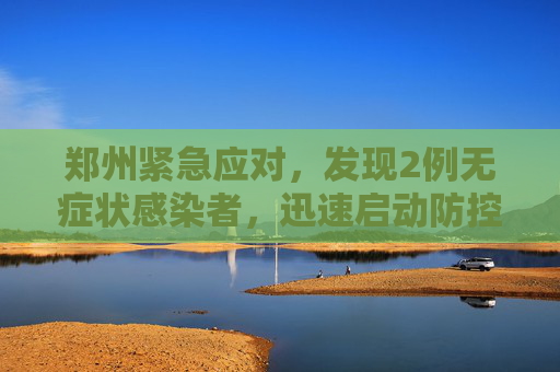 郑州紧急应对，发现2例无症状感染者，迅速启动防控措施,郑州发现2例无症状感染者