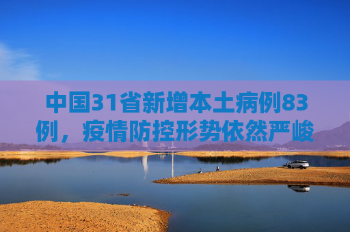 中国31省新增本土病例83例，疫情防控形势依然严峻,31省新增本土83例