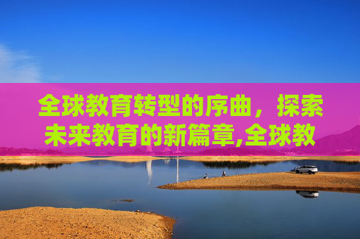 全球教育转型的序曲，探索未来教育的新篇章,全球教育转型的序曲