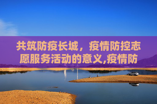共筑防疫长城，疫情防控志愿服务活动的意义,疫情防控志愿服务活动的意义