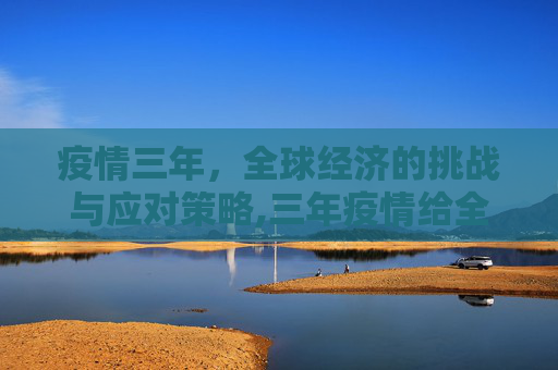 疫情三年，全球经济的挑战与应对策略,三年疫情给全球经济带来的挑战与应对策略