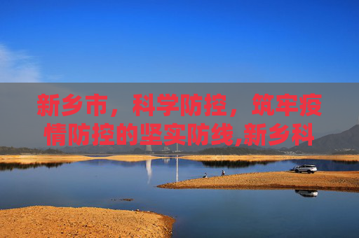 新乡市，科学防控，筑牢疫情防控的坚实防线,新乡科学防控