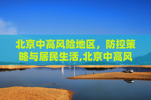 北京中高风险地区，防控策略与居民生活,北京中高风险地区