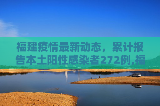 福建疫情最新动态，累计报告本土阳性感染者272例,福建累计报告本土阳性感染者272例