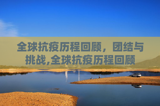 全球抗疫历程回顾，团结与挑战,全球抗疫历程回顾
