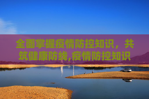 全面掌握疫情防控知识，共筑健康防线,疫情防控知识内容