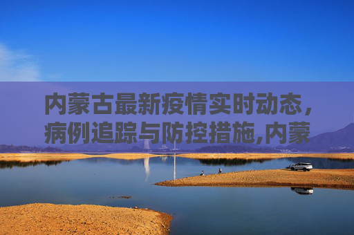 内蒙古最新疫情实时动态，病例追踪与防控措施,内蒙古最新疫情实时:内蒙古最新疫情病例