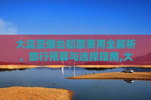 大连至烟台船票费用全解析，旅行预算与选择指南,大连至烟台船票费用