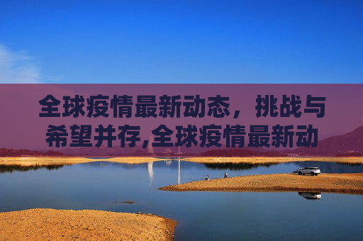 全球疫情最新动态，挑战与希望并存,全球疫情最新动态
