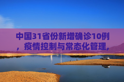中国31省份新增确诊10例，疫情控制与常态化管理,31省份新增确诊10例