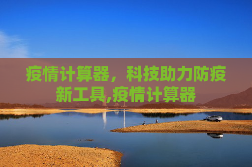 疫情计算器，科技助力防疫新工具,疫情计算器
